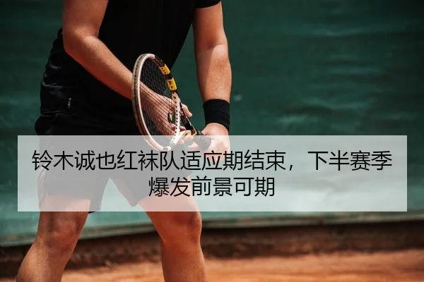 铃木诚也红袜队适应期结束，下半赛季爆发前景可期